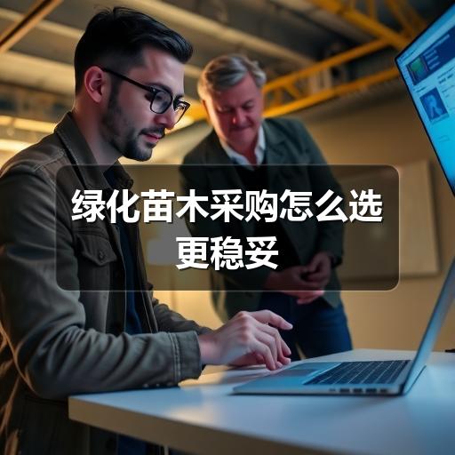 绿化苗木采购怎么选更稳妥 绿化苗木采购怎么选更稳妥