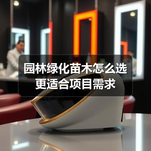 园林绿化苗木怎么选更适合项目需求
