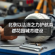北京以法治之力护航首都花园城市建设(图1) 北京以法治之力护航首都花园城市建设(图1)