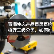 青海生态产品目录系统梳理三级分类,如何推动价值实现?(图2) 青海生态产品目录系统梳理三级分类,如何推动价值实现?(图2)