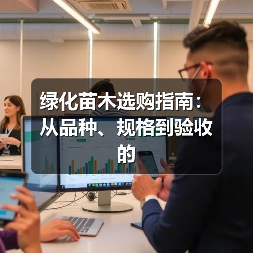 绿化苗木选购关键标准与误区解析,如何精准选择? 绿化苗木选购指南:从品种、规格到验收的实用判断方法